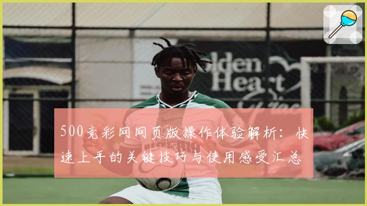 500竞彩网网页版操作体验解析：快速上手的关键技巧与使用感受汇总