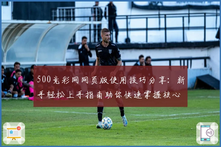 500竞彩网网页版使用技巧分享：新手轻松上手指南助你快速掌握核心功能