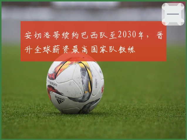 安切洛蒂续约巴西队至2030年，晋升全球薪资最高国家队教练